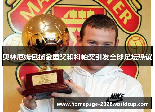 贝林厄姆包揽金童奖和科帕奖引发全球足坛热议