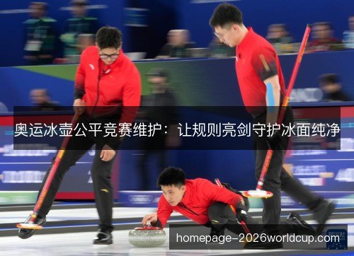 奥运冰壶公平竞赛维护:让规则亮剑守护冰面纯净 奥运冰壶公平竞赛维护:让规则亮剑守护冰面纯净
