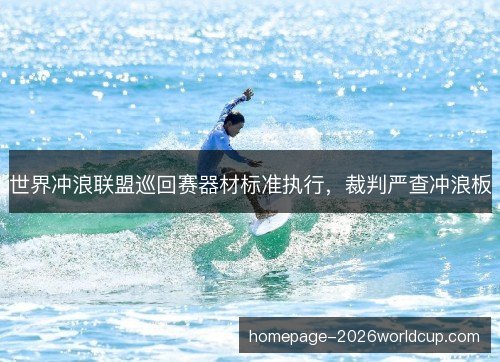 世界冲浪联盟巡回赛器材标准执行,裁判严查冲浪板 世界冲浪联盟巡回赛器材标准执行,裁判严查冲浪板